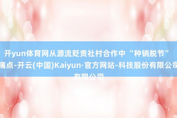 开yun体育网从源流贬责社村合作中 “种销脱节” 痛点-开云(中国)Kaiyun·官方网站-科技股份有限公司