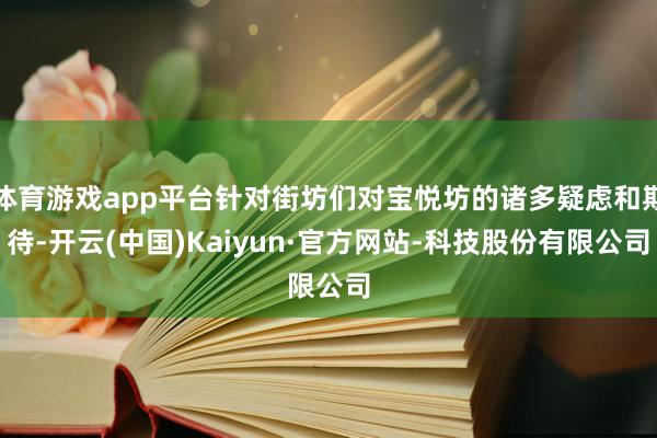 体育游戏app平台针对街坊们对宝悦坊的诸多疑虑和期待-开云(中国)Kaiyun·官方网站-科技股份有限公司