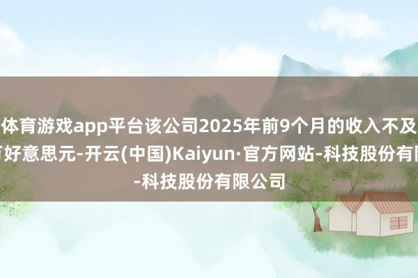 体育游戏app平台该公司2025年前9个月的收入不及270万好意思元-开云(中国)Kaiyun·官方网站-科技股份有限公司