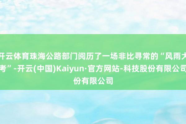 开云体育珠海公路部门阅历了一场非比寻常的“风雨大考”-开云(中国)Kaiyun·官方网站-科技股份有限公司