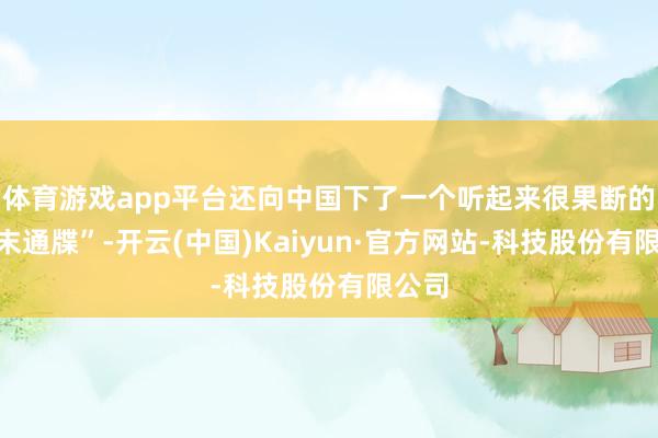 体育游戏app平台还向中国下了一个听起来很果断的“终末通牒”-开云(中国)Kaiyun·官方网站-科技股份有限公司