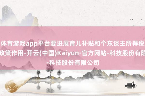 体育游戏app平台要进展育儿补贴和个东谈主所得税抵扣政策作用-开云(中国)Kaiyun·官方网站-科技股份有限公司