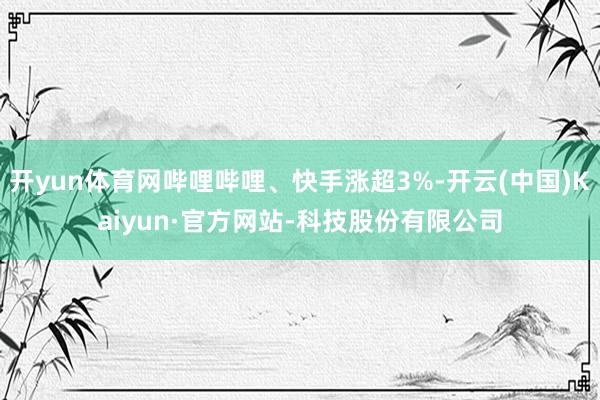 开yun体育网哔哩哔哩、快手涨超3%-开云(中国)Kaiyun·官方网站-科技股份有限公司