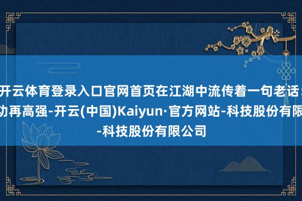 开云体育登录入口官网首页在江湖中流传着一句老话：“武功再高强-开云(中国)Kaiyun·官方网站-科技股份有限公司