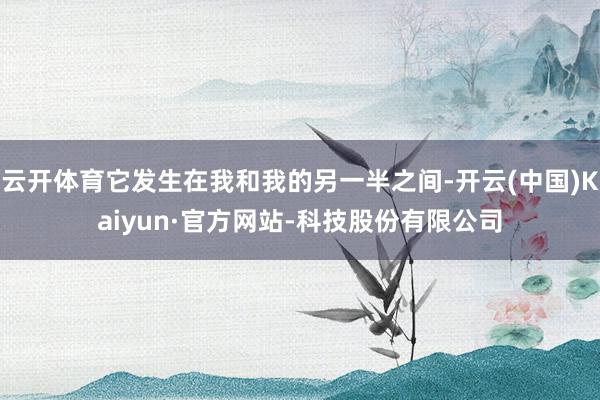 云开体育它发生在我和我的另一半之间-开云(中国)Kaiyun·官方网站-科技股份有限公司