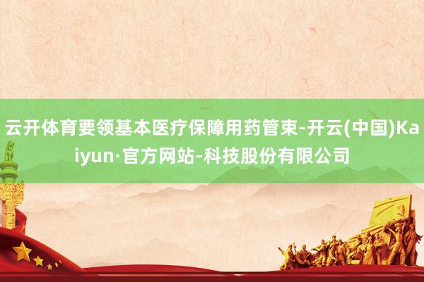 云开体育要领基本医疗保障用药管束-开云(中国)Kaiyun·官方网站-科技股份有限公司