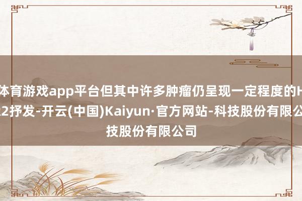 体育游戏app平台但其中许多肿瘤仍呈现一定程度的HER2抒发-开云(中国)Kaiyun·官方网站-科技股份有限公司