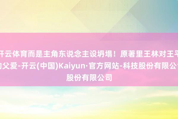 开云体育而是主角东说念主设坍塌！原著里王林对王平的父爱-开云(中国)Kaiyun·官方网站-科技股份有限公司