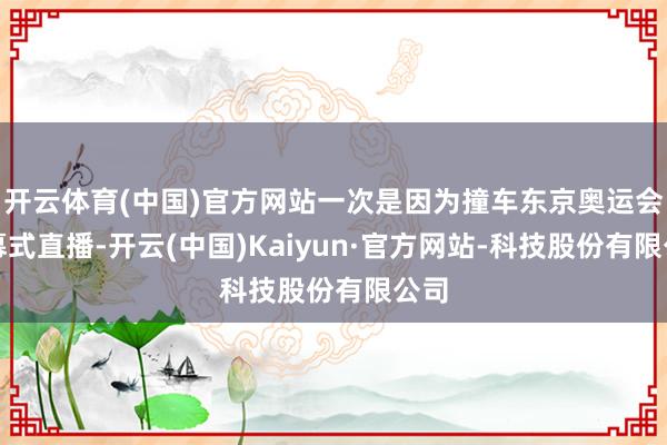 开云体育(中国)官方网站一次是因为撞车东京奥运会开幕式直播-开云(中国)Kaiyun·官方网站-科技股份有限公司