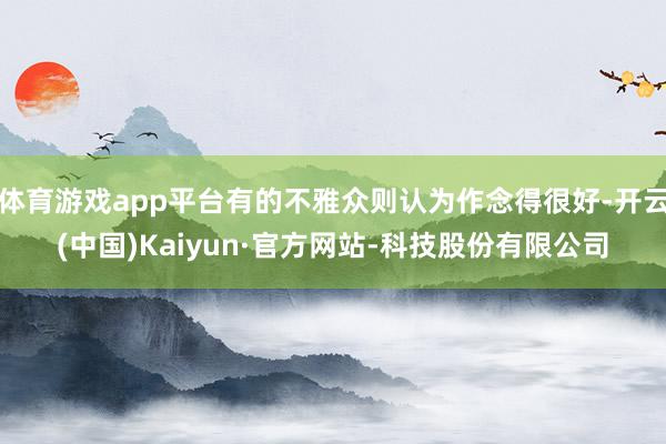 体育游戏app平台有的不雅众则认为作念得很好-开云(中国)Kaiyun·官方网站-科技股份有限公司
